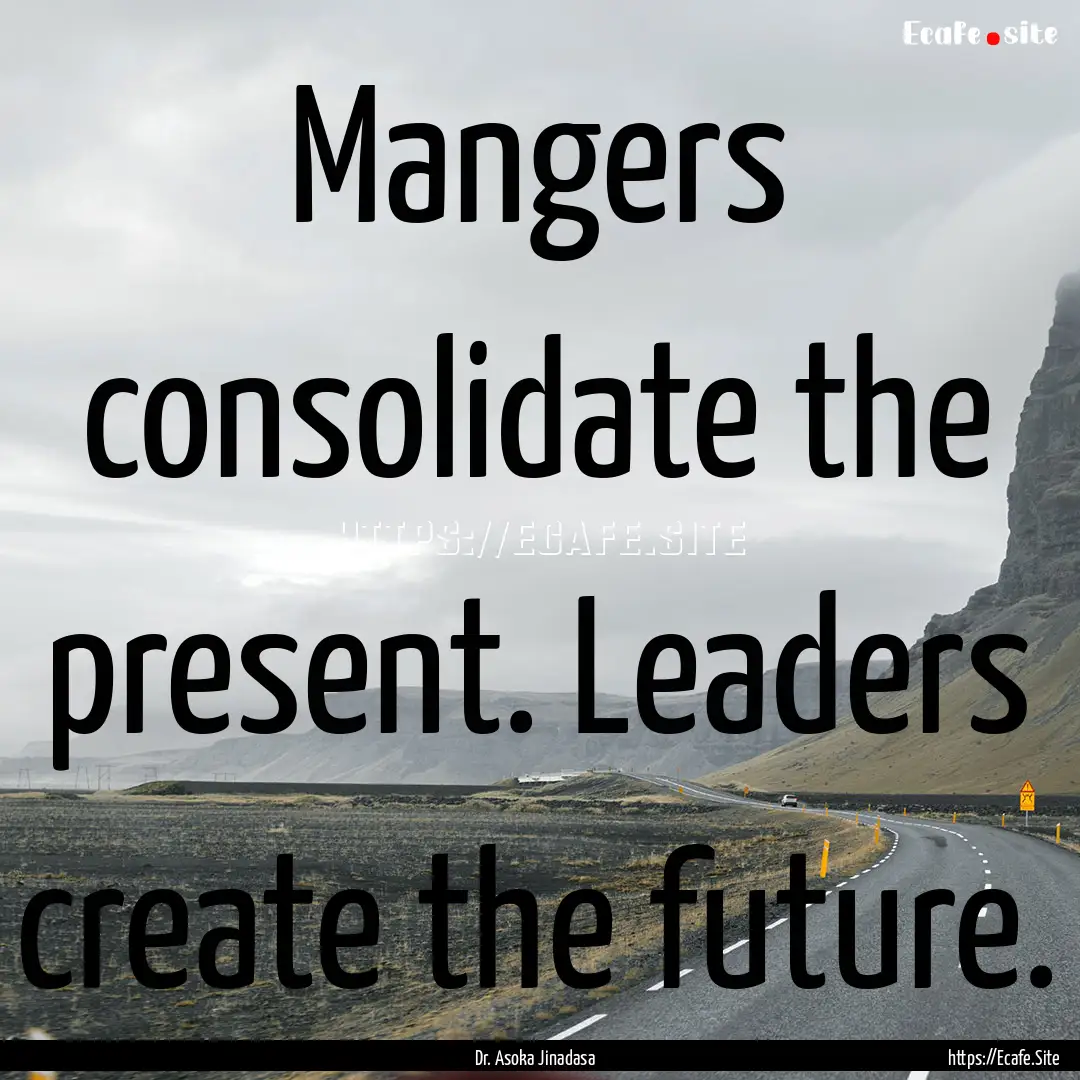 Mangers consolidate the present. Leaders.... : Quote by Dr. Asoka Jinadasa