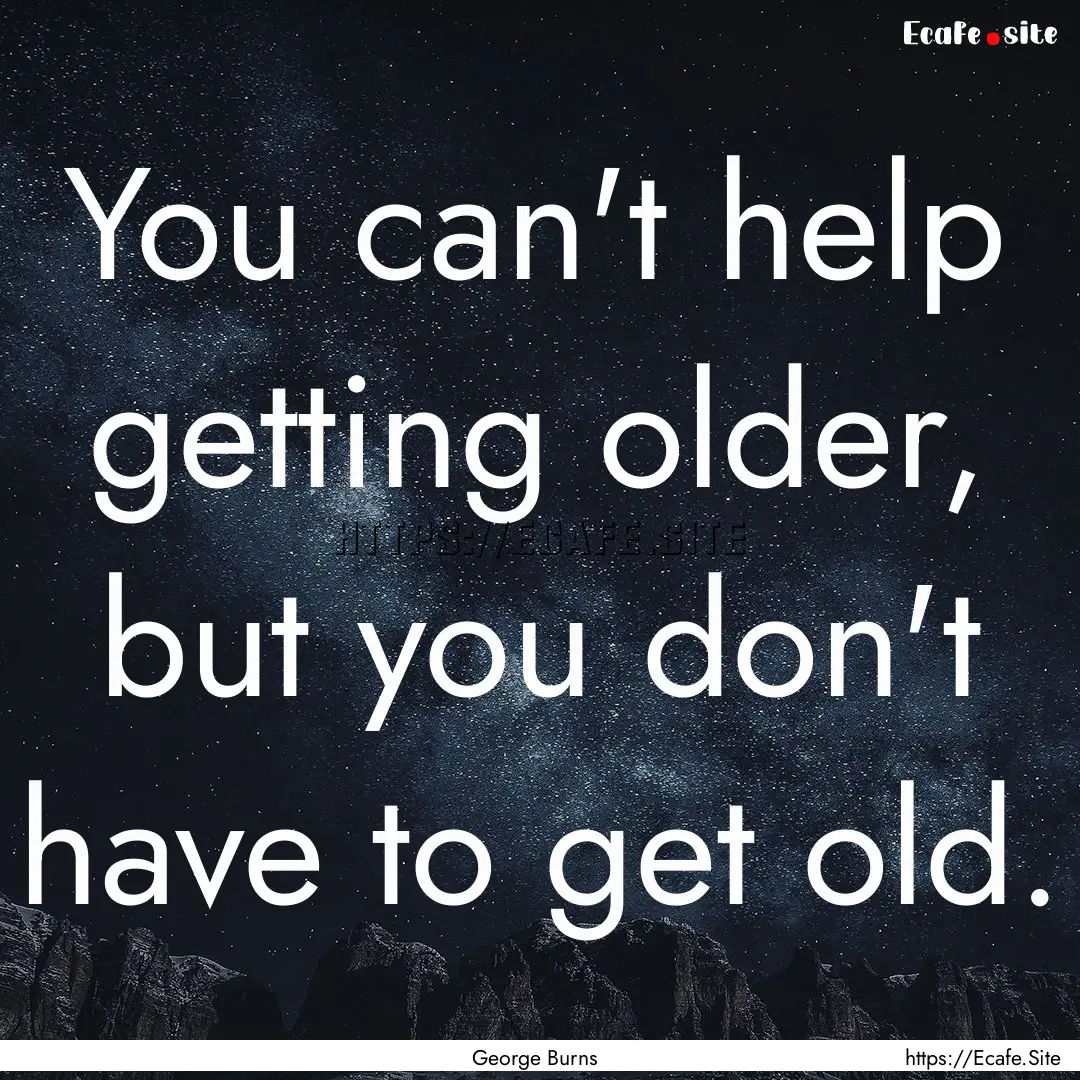 You can't help getting older, but you don't.... : Quote by George Burns