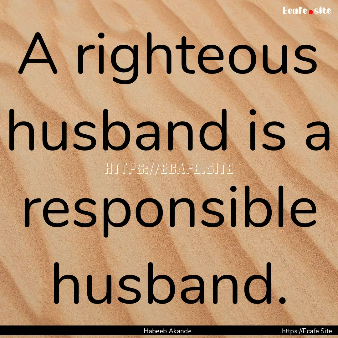 A righteous husband is a responsible husband..... : Quote by Habeeb Akande