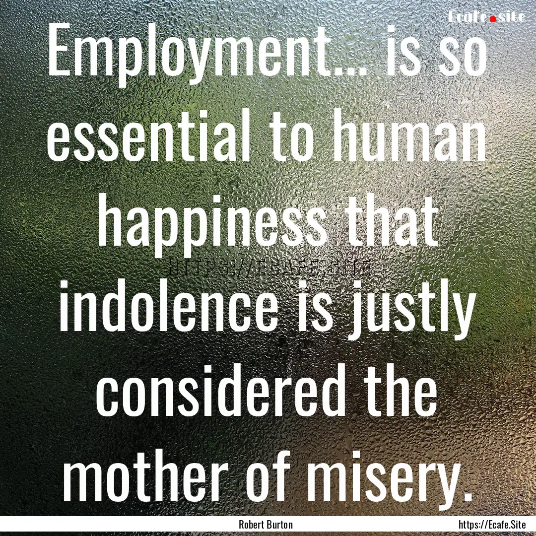 Employment... is so essential to human happiness.... : Quote by Robert Burton