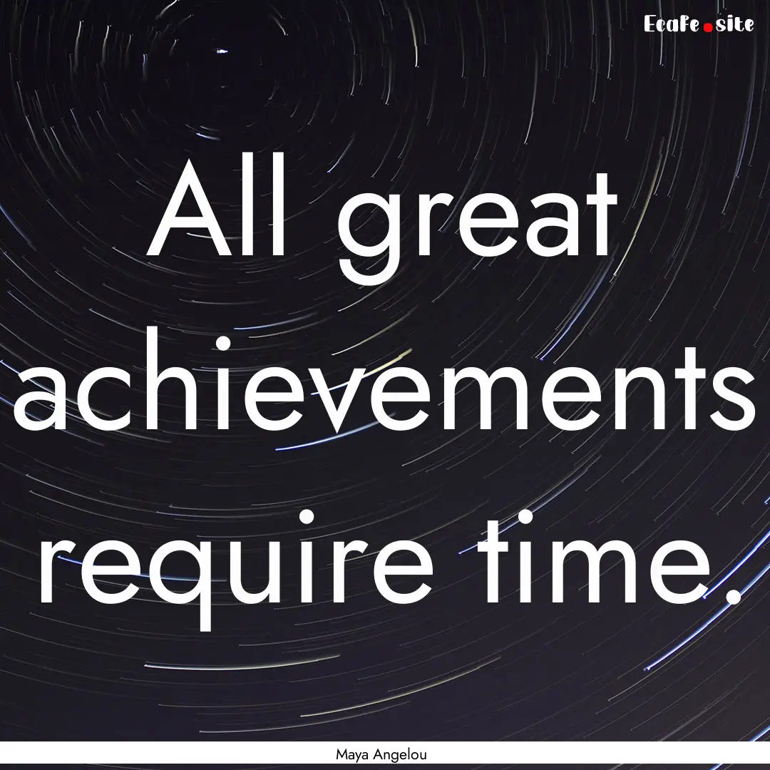 All great achievements require time. : Quote by Maya Angelou