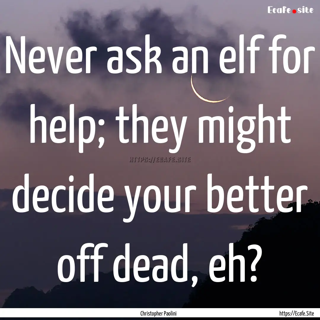 Never ask an elf for help; they might decide.... : Quote by Christopher Paolini