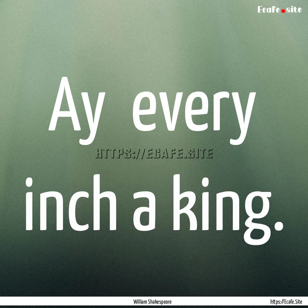 Ay every inch a king. : Quote by William Shakespeare