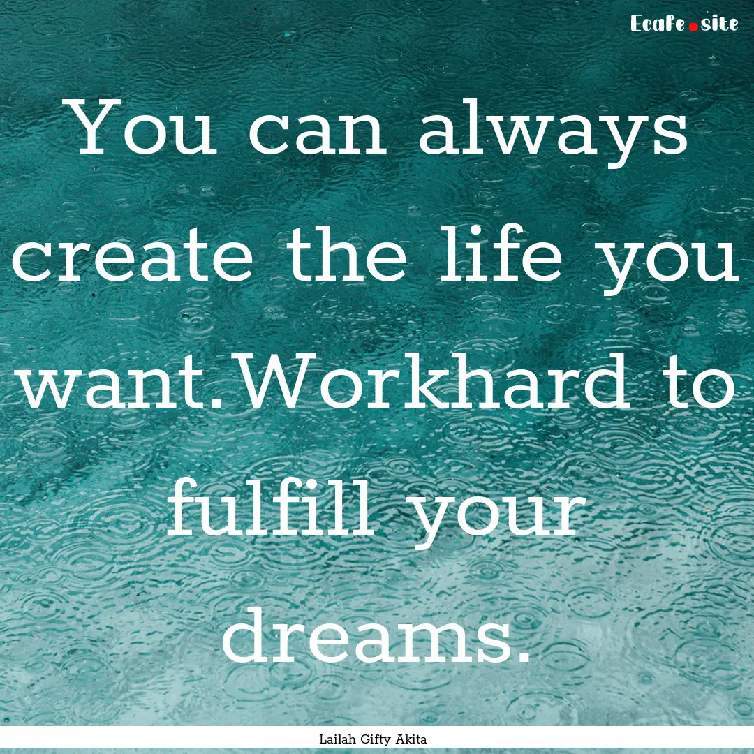 You can always create the life you want.Workhard.... : Quote by Lailah Gifty Akita