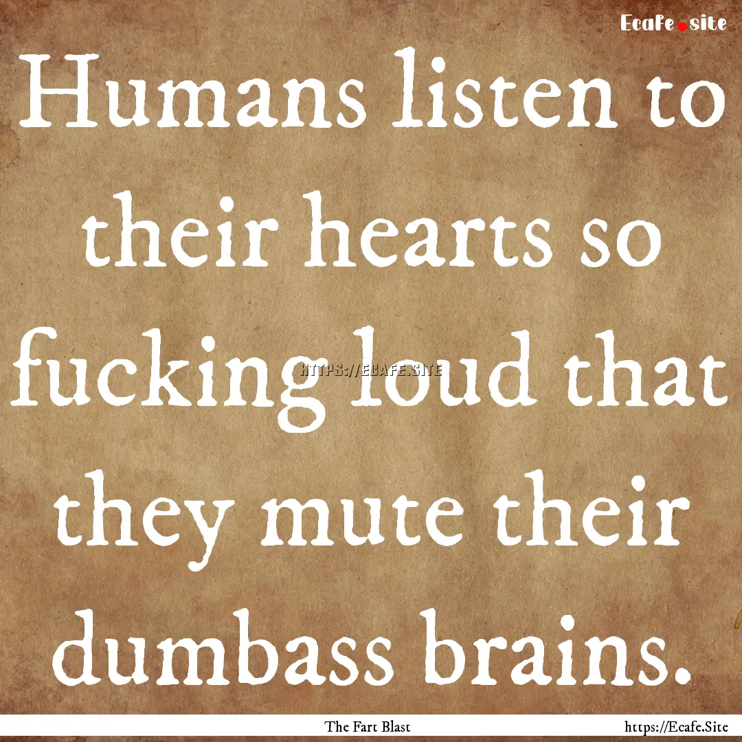 Humans listen to their hearts so fucking.... : Quote by The Fart Blast