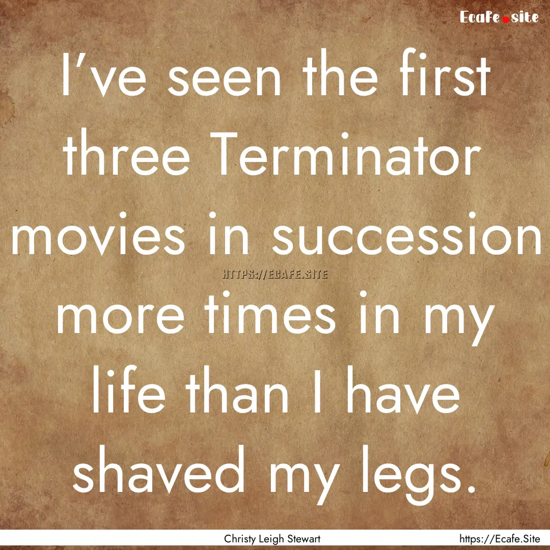 I’ve seen the first three Terminator movies.... : Quote by Christy Leigh Stewart