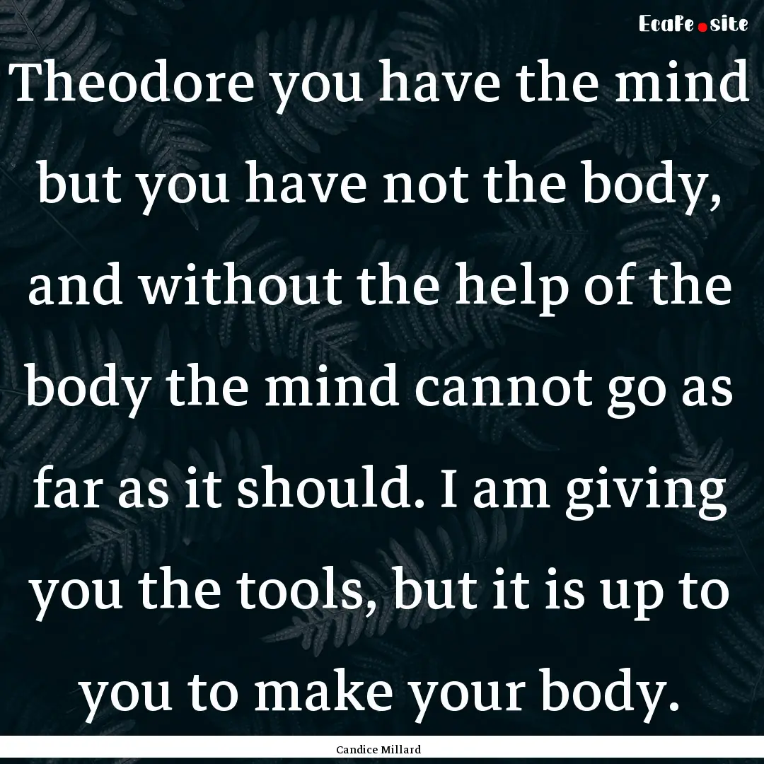 Theodore you have the mind but you have not.... : Quote by Candice Millard