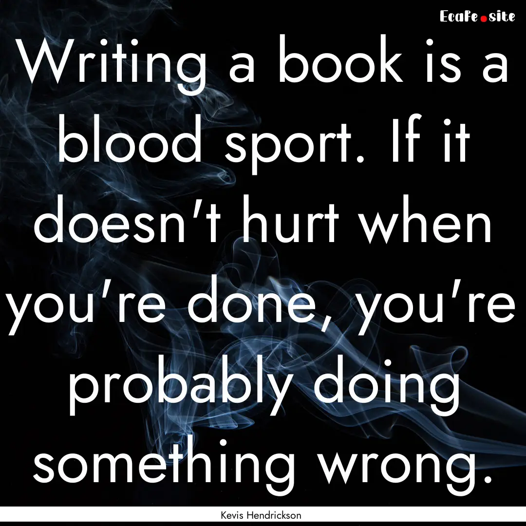 Writing a book is a blood sport. If it doesn't.... : Quote by Kevis Hendrickson