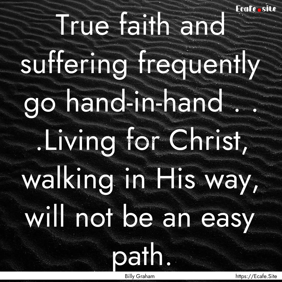 True faith and suffering frequently go hand-in-hand.... : Quote by Billy Graham