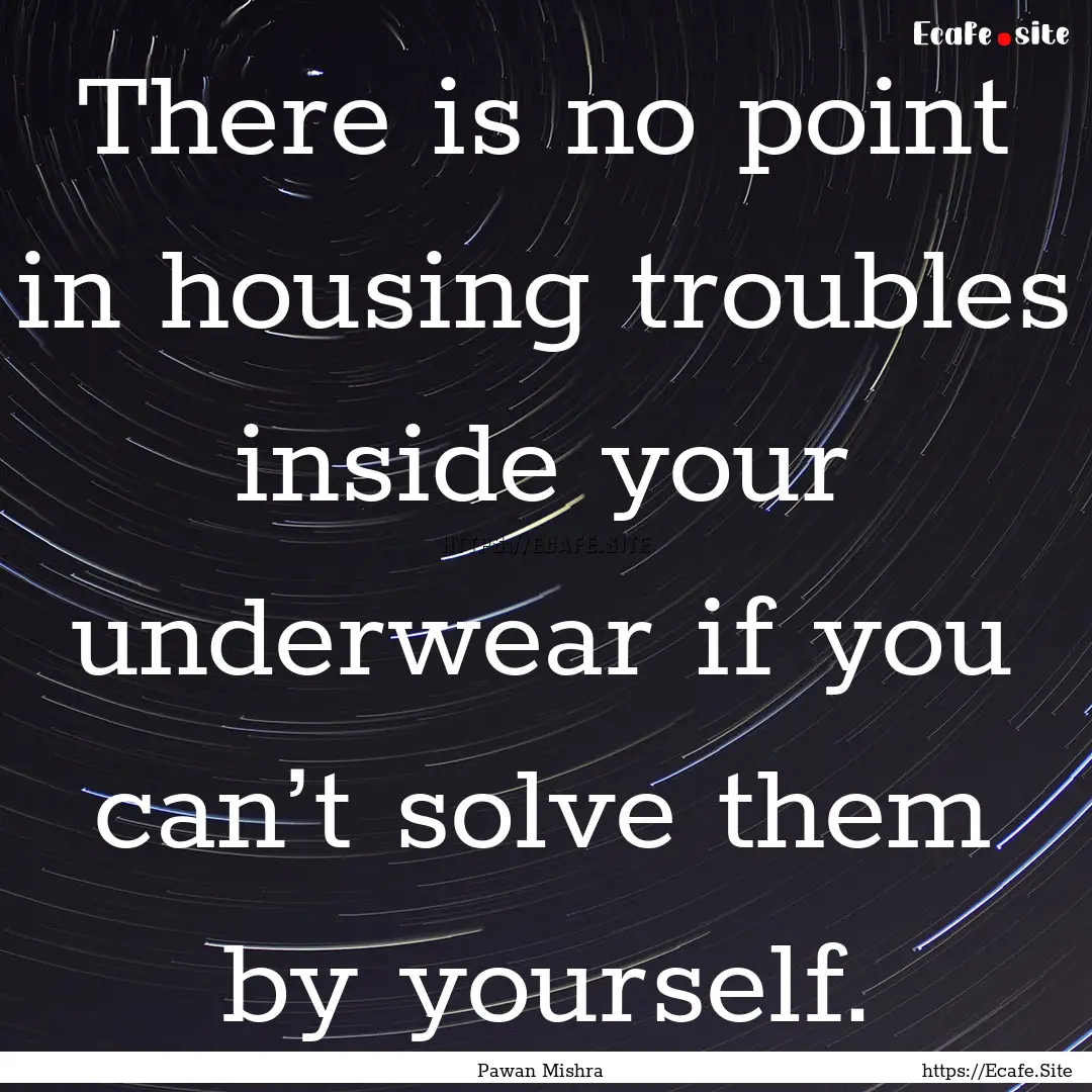 There is no point in housing troubles inside.... : Quote by Pawan Mishra