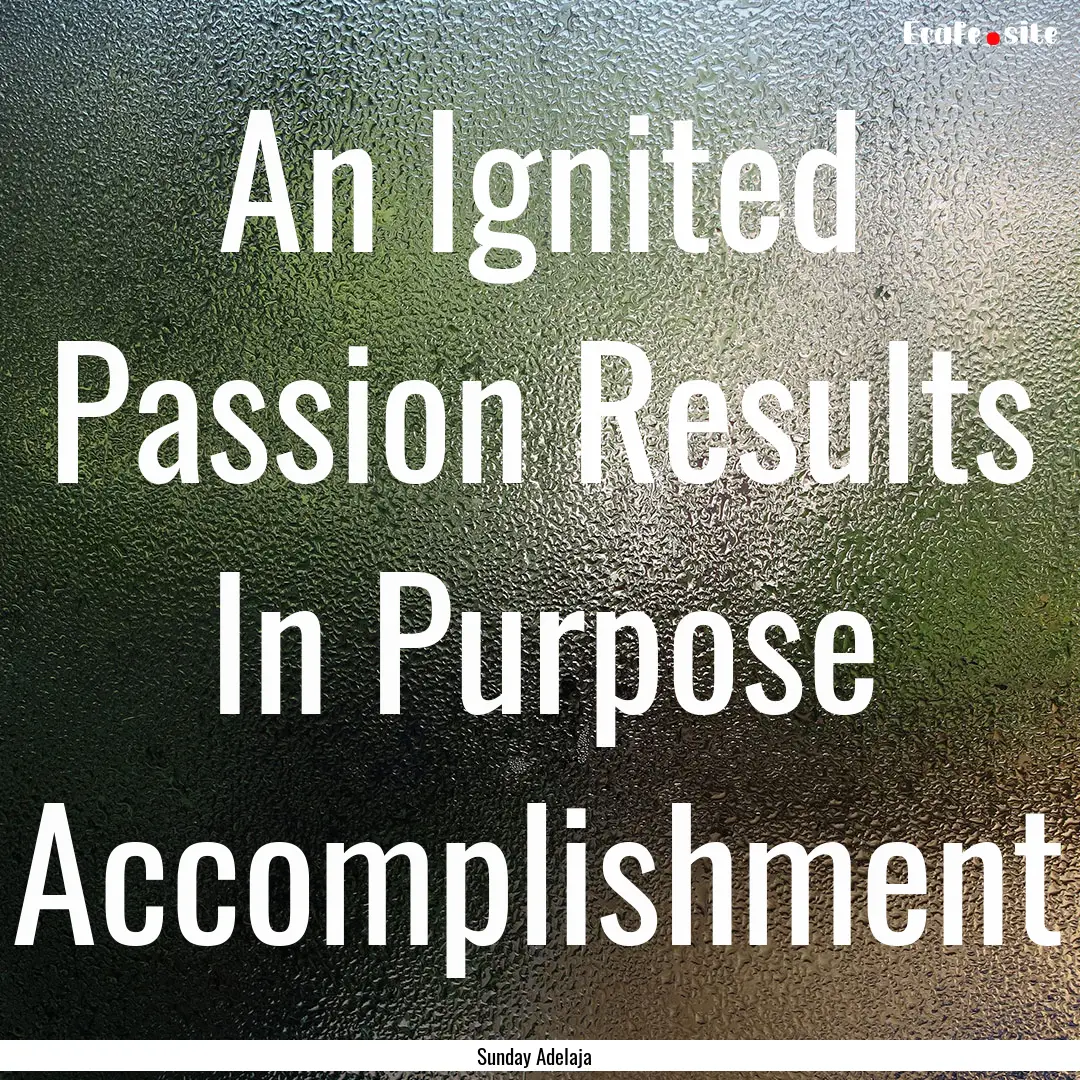 An Ignited Passion Results In Purpose Accomplishment.... : Quote by Sunday Adelaja