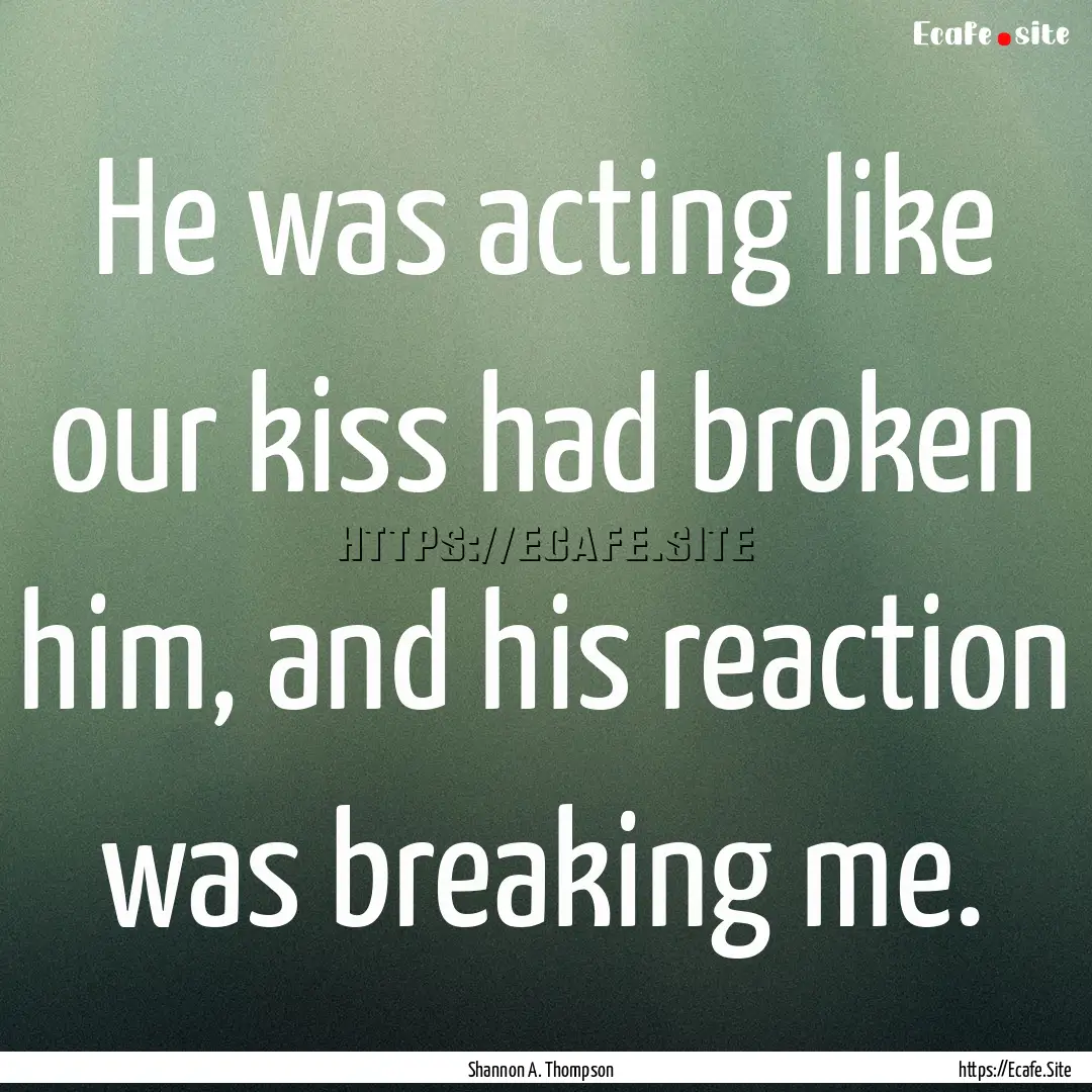 He was acting like our kiss had broken him,.... : Quote by Shannon A. Thompson