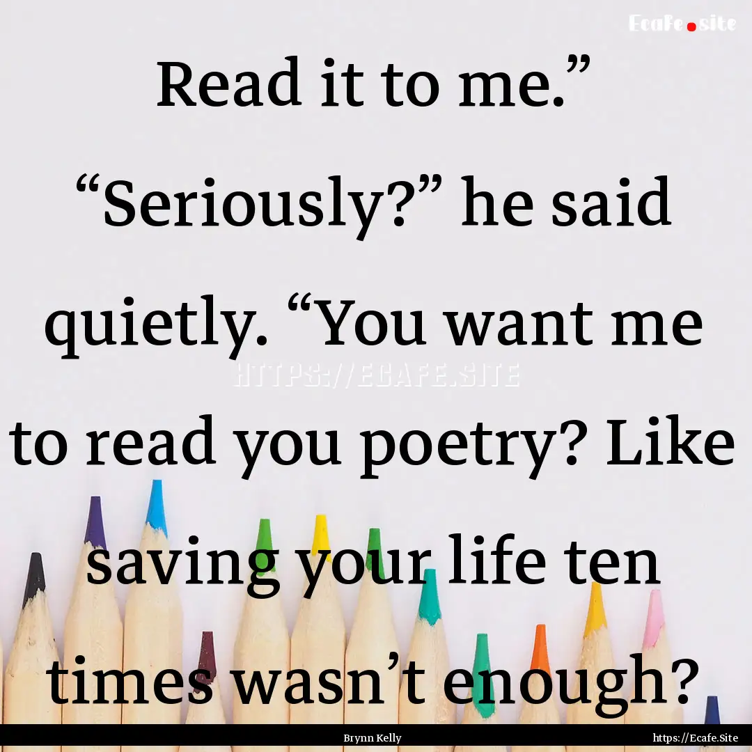 Read it to me.” “Seriously?” he said.... : Quote by Brynn Kelly