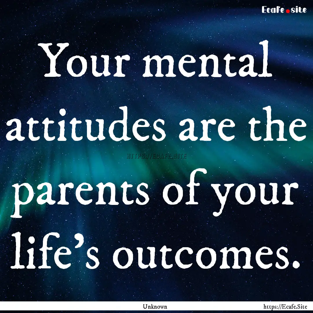 Your mental attitudes are the parents of.... : Quote by Unknown