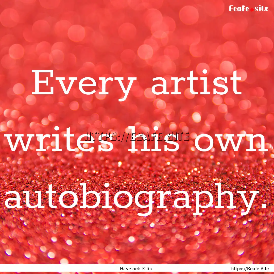 Every artist writes his own autobiography..... : Quote by Havelock Ellis