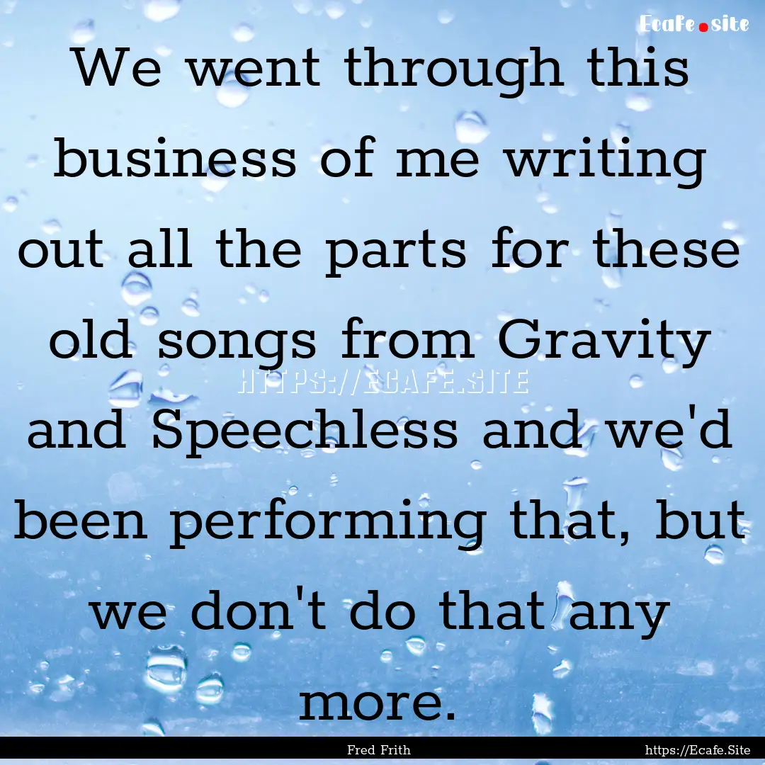 We went through this business of me writing.... : Quote by Fred Frith