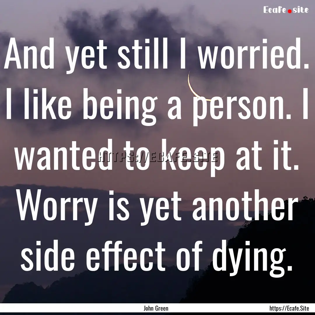 And yet still I worried. I like being a person..... : Quote by John Green