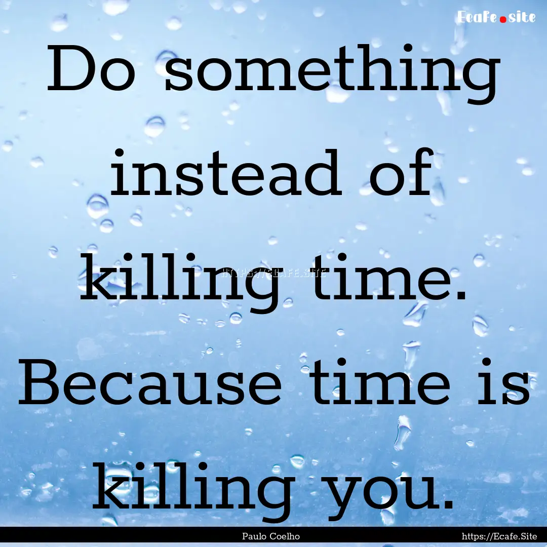 Do something instead of killing time. Because.... : Quote by Paulo Coelho