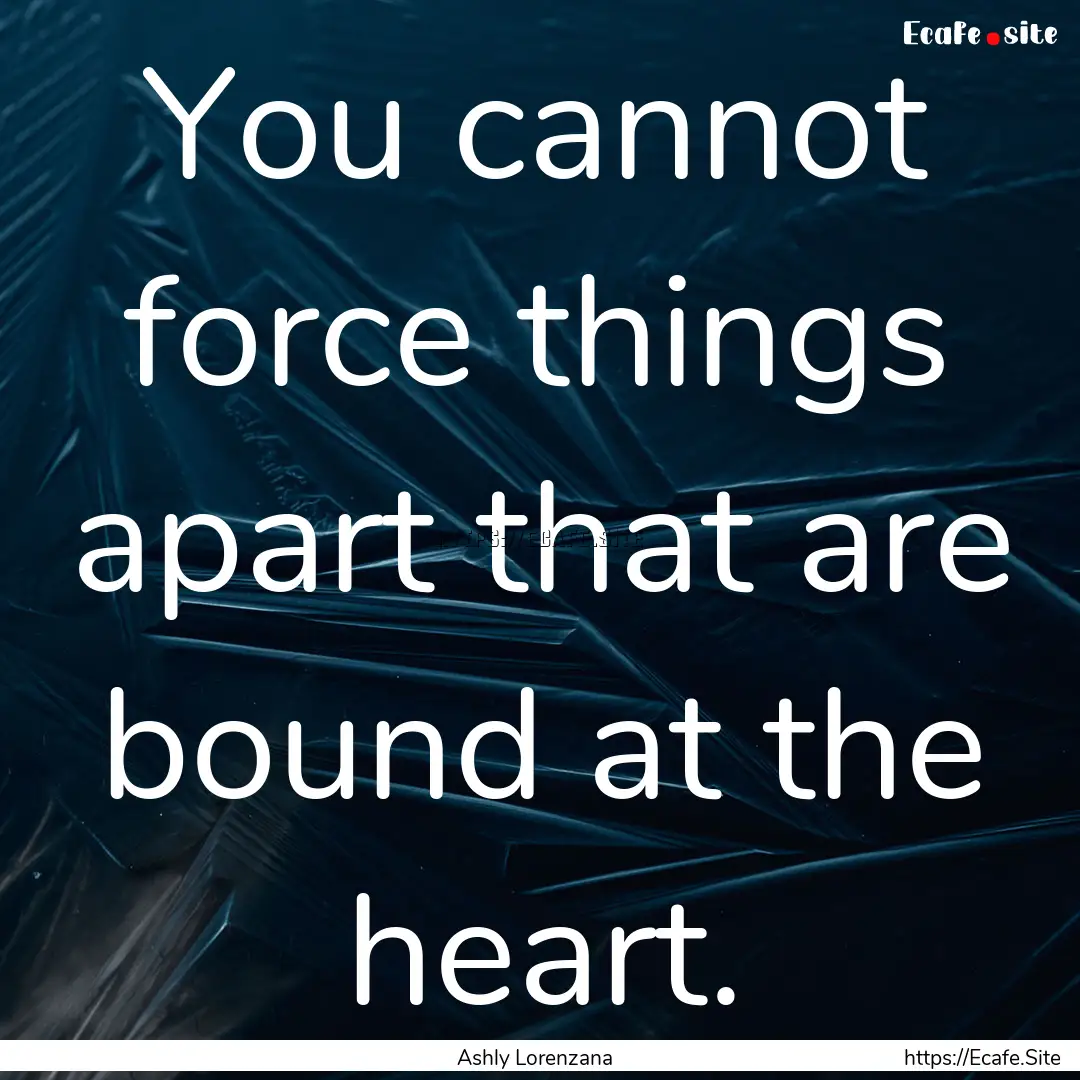 You cannot force things apart that are bound.... : Quote by Ashly Lorenzana