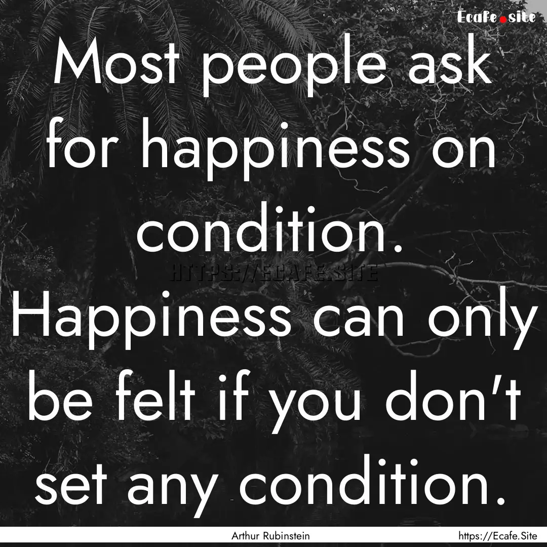 Most people ask for happiness on condition..... : Quote by Arthur Rubinstein