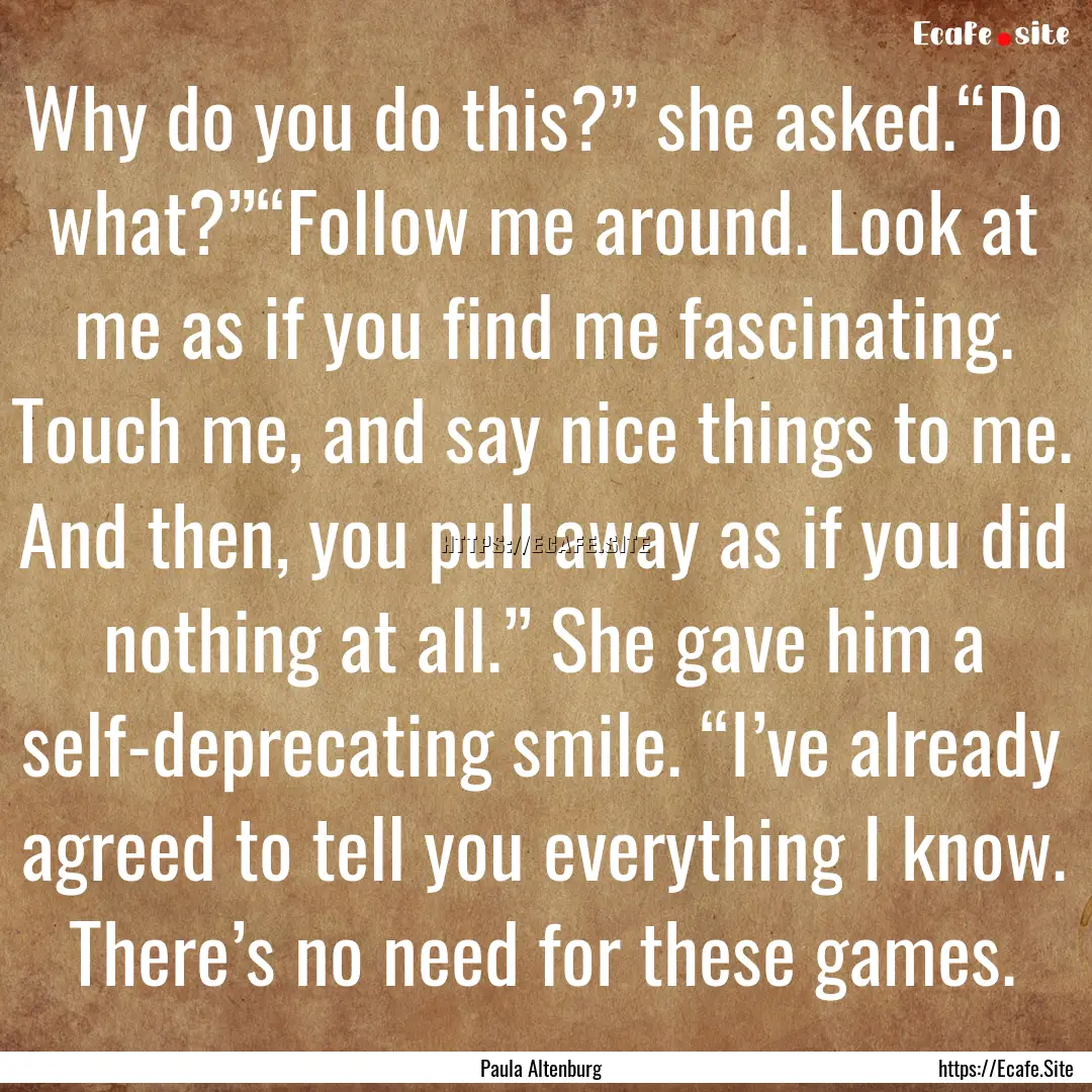 Why do you do this?” she asked.“Do what?”“Follow.... : Quote by Paula Altenburg