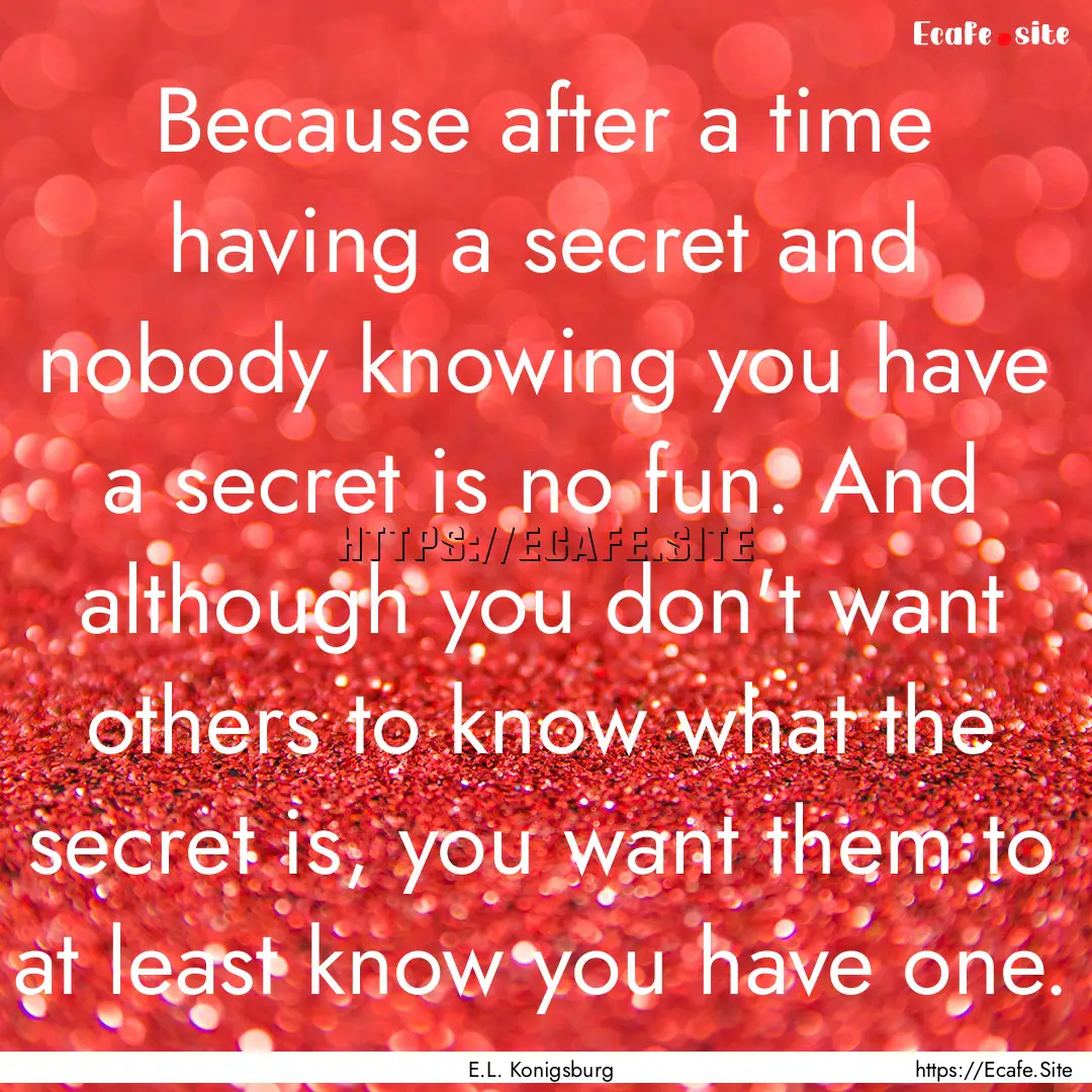 Because after a time having a secret and.... : Quote by E.L. Konigsburg