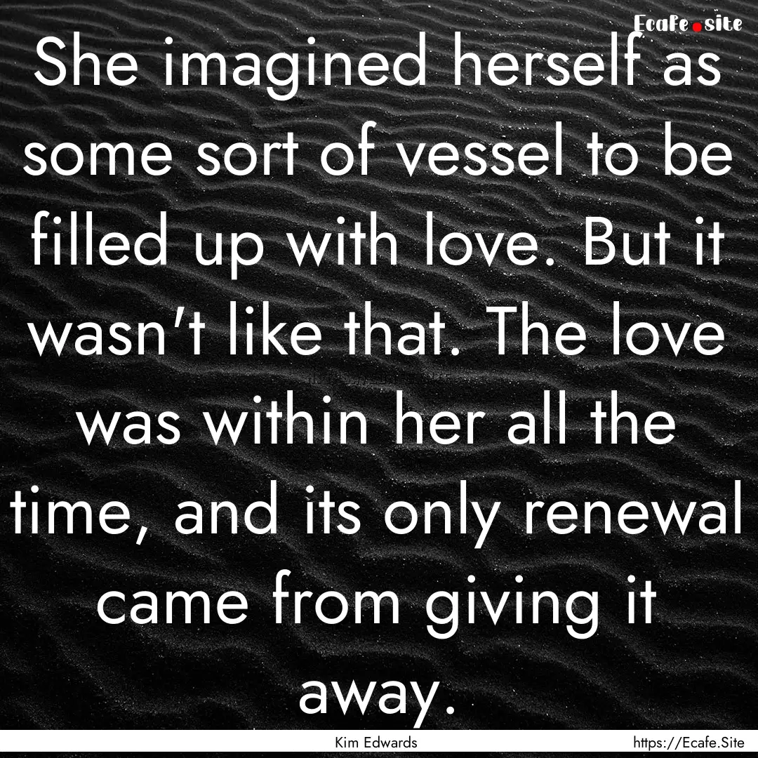 She imagined herself as some sort of vessel.... : Quote by Kim Edwards