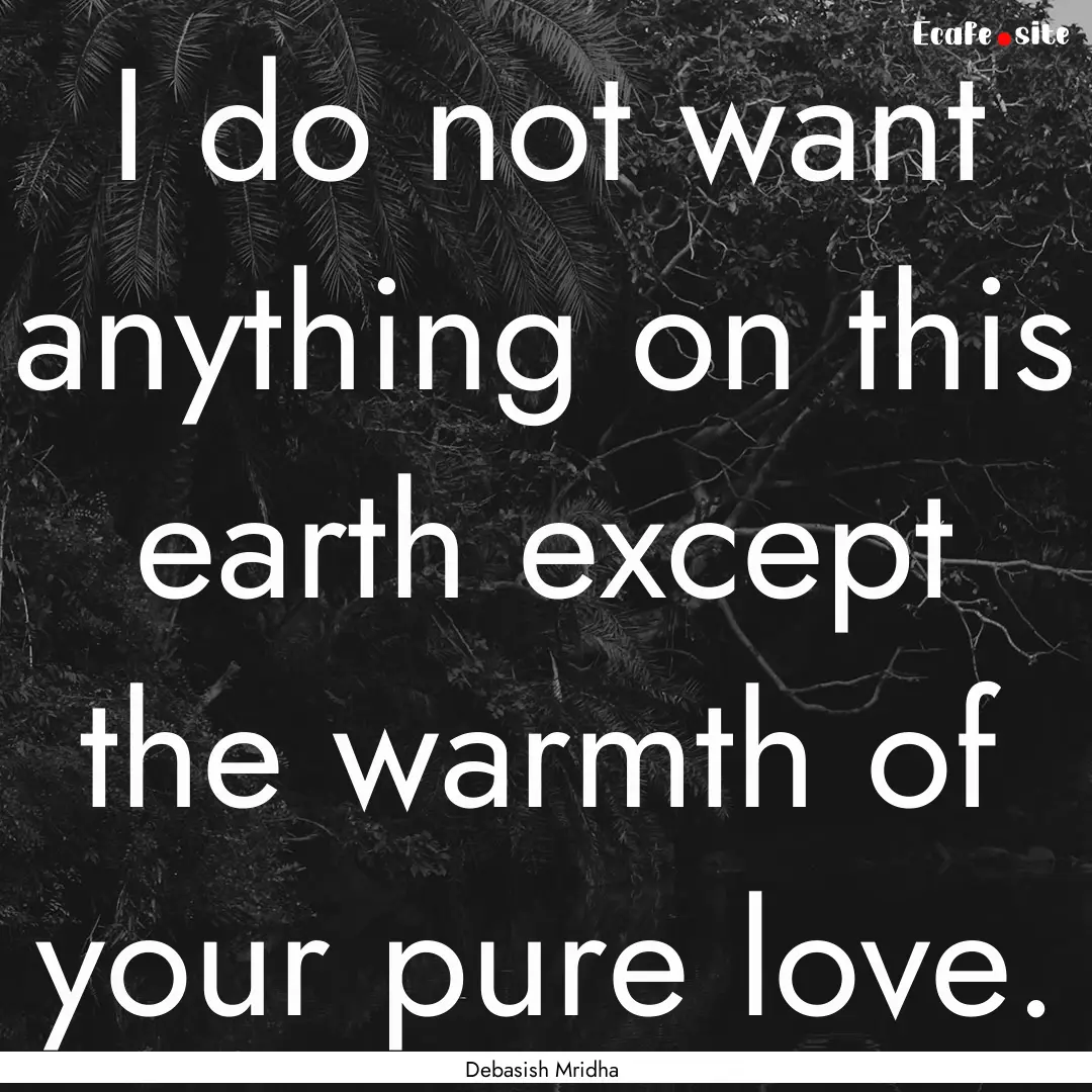 I do not want anything on this earth except.... : Quote by Debasish Mridha