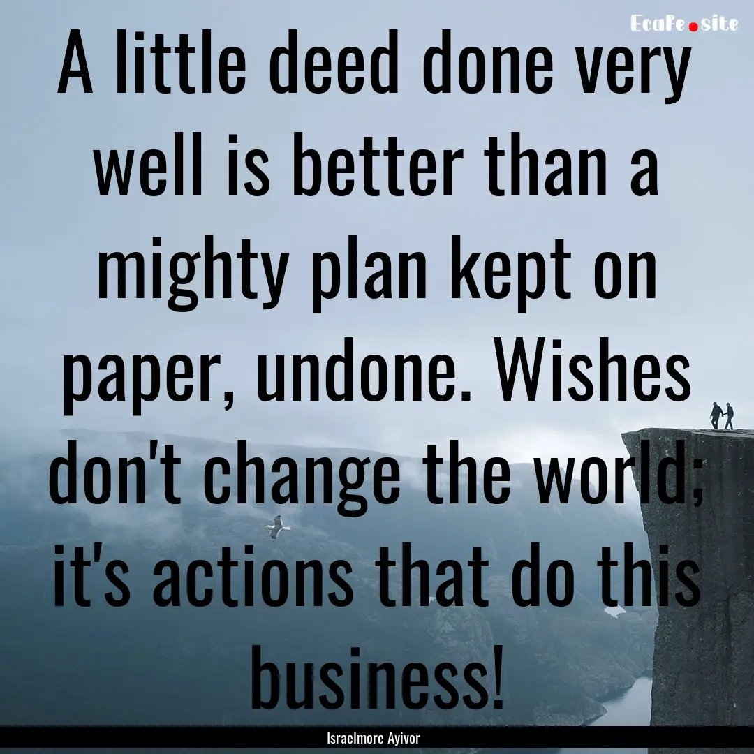 A little deed done very well is better than.... : Quote by Israelmore Ayivor