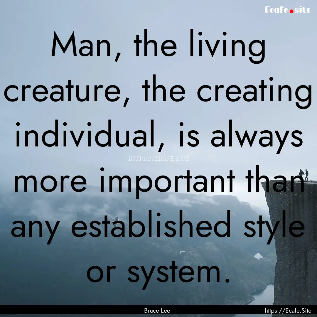 Man, the living creature, the creating individual,.... : Quote by Bruce Lee