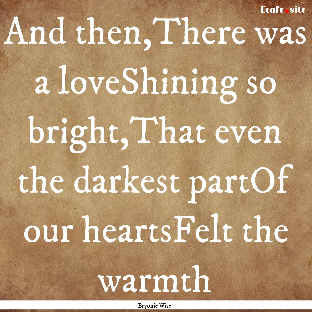 And then,There was a loveShining so bright,That.... : Quote by Bryonie Wise