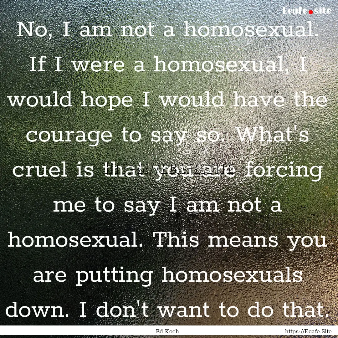 No, I am not a homosexual. If I were a homosexual,.... : Quote by Ed Koch