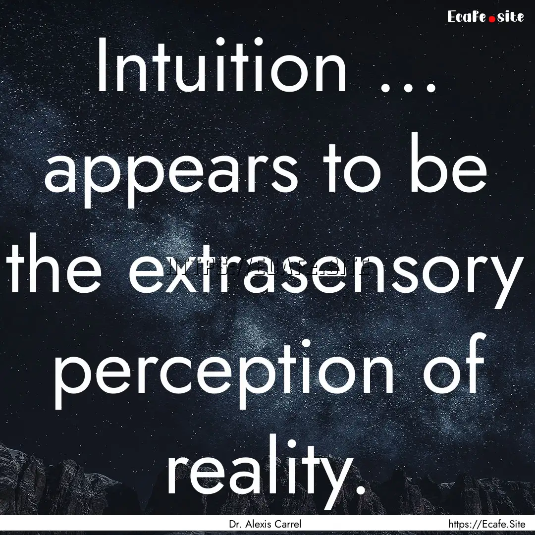 Intuition ... appears to be the extrasensory.... : Quote by Dr. Alexis Carrel