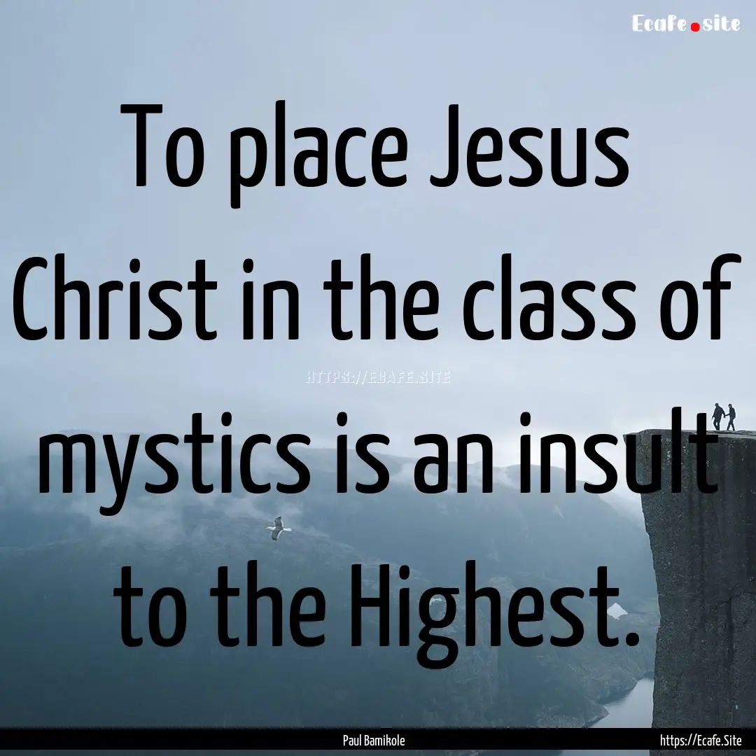 To place Jesus Christ in the class of mystics.... : Quote by Paul Bamikole