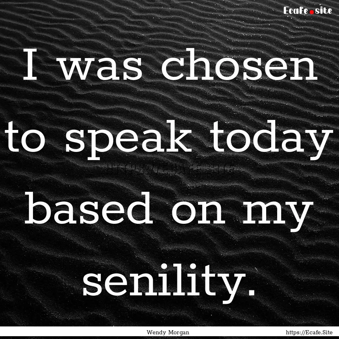 I was chosen to speak today based on my senility..... : Quote by Wendy Morgan