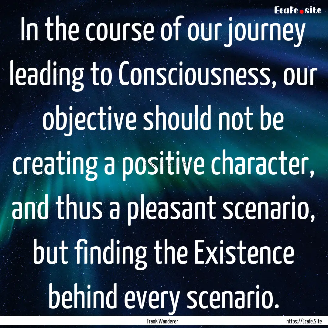 In the course of our journey leading to Consciousness,.... : Quote by Frank Wanderer