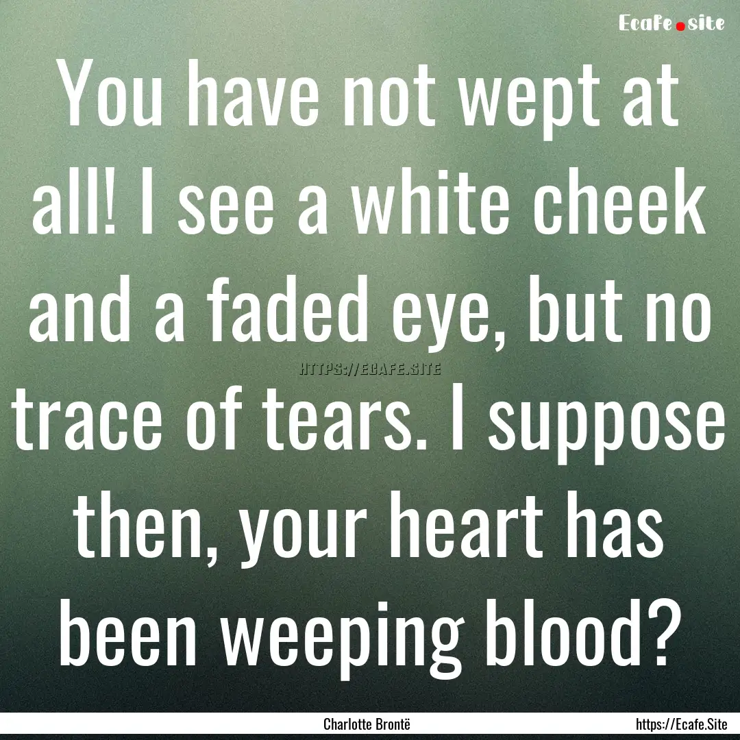 You have not wept at all! I see a white cheek.... : Quote by Charlotte Brontë