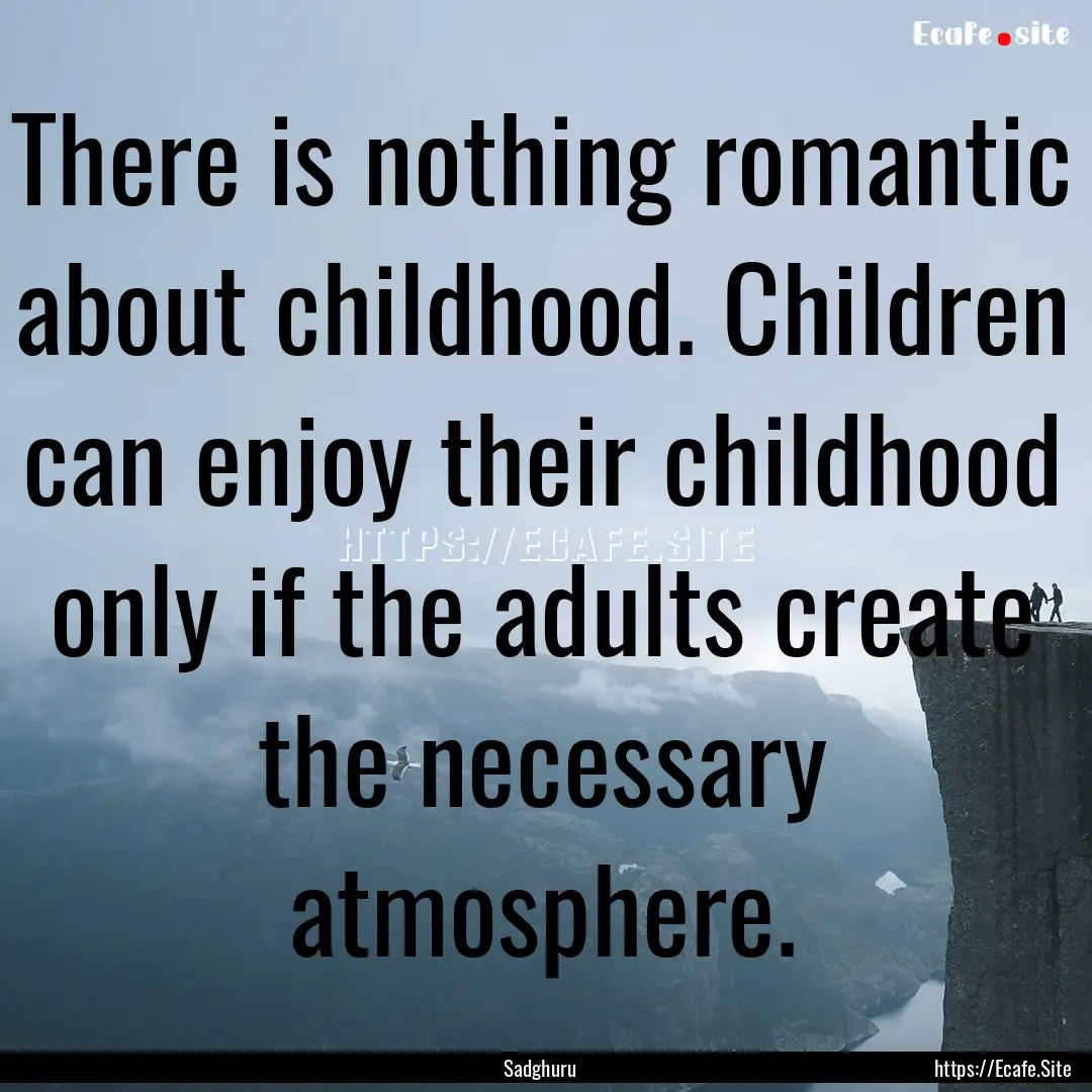 There is nothing romantic about childhood..... : Quote by Sadghuru