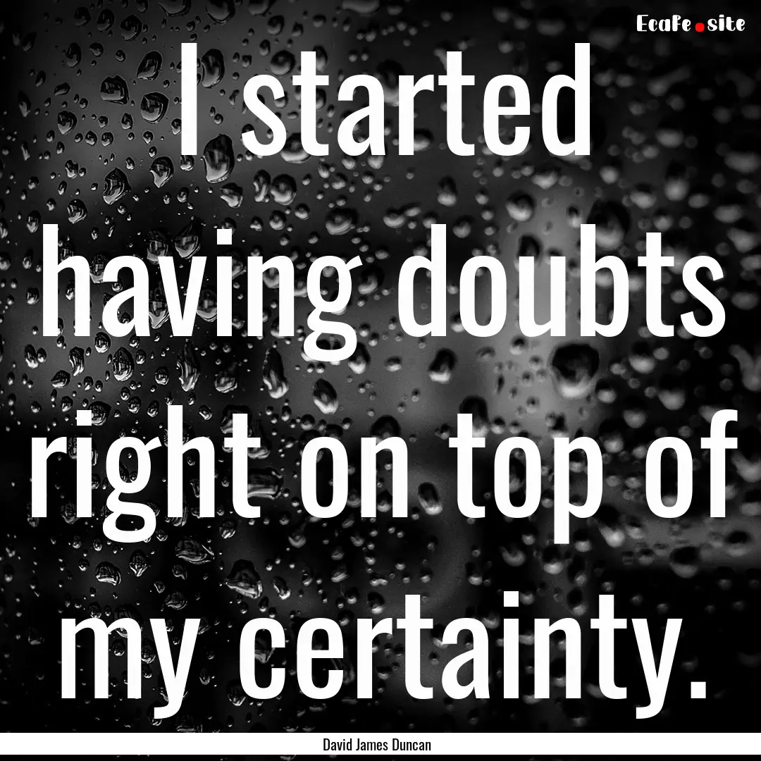 I started having doubts right on top of my.... : Quote by David James Duncan