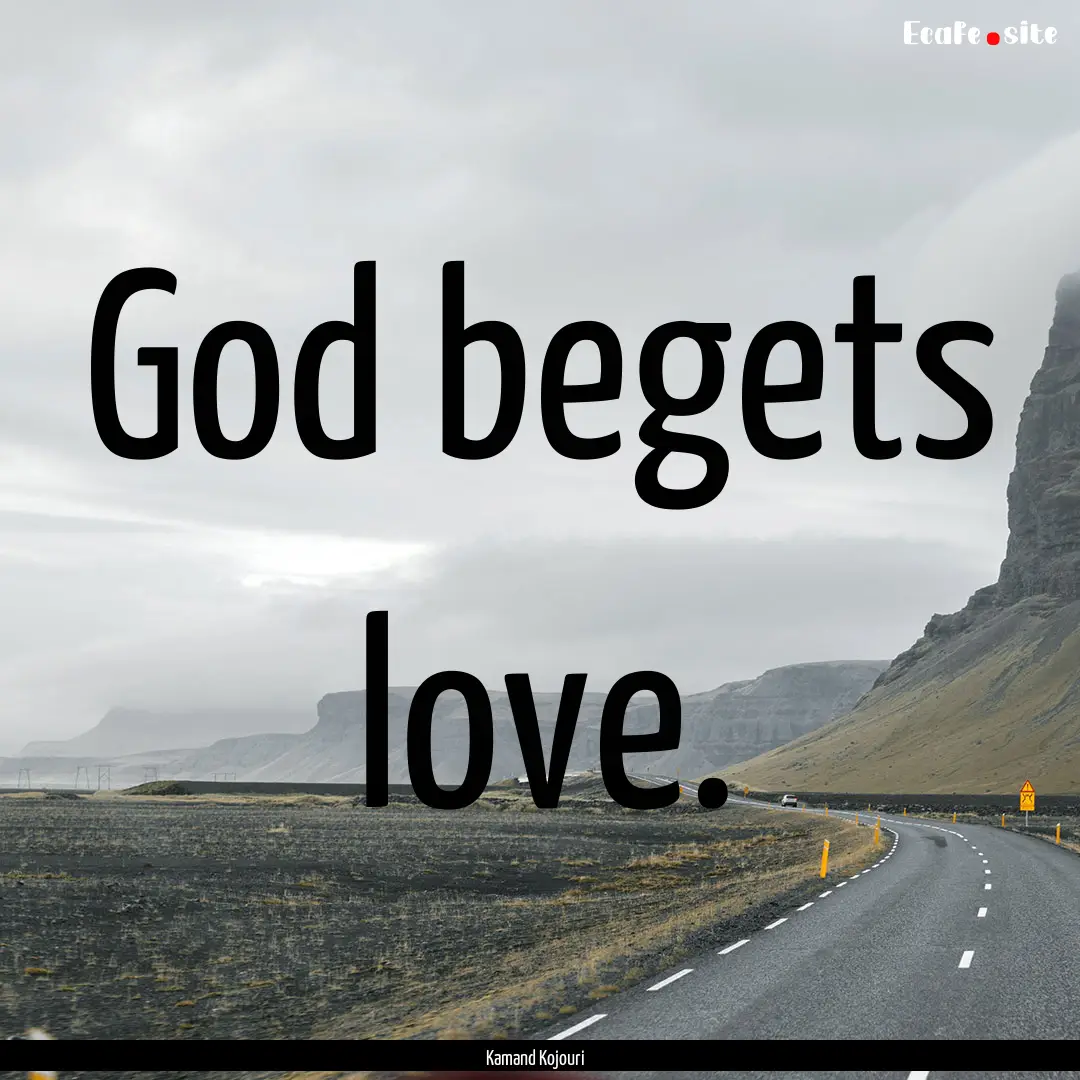 God begets love. : Quote by Kamand Kojouri