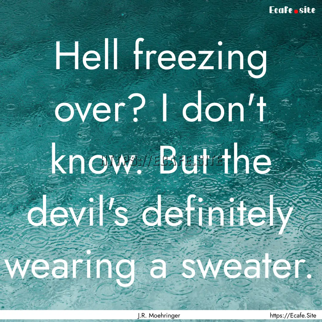 Hell freezing over? I don't know. But the.... : Quote by J.R. Moehringer