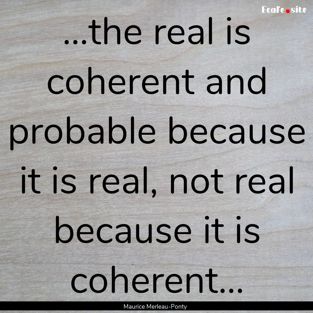 ...the real is coherent and probable because.... : Quote by Maurice Merleau-Ponty