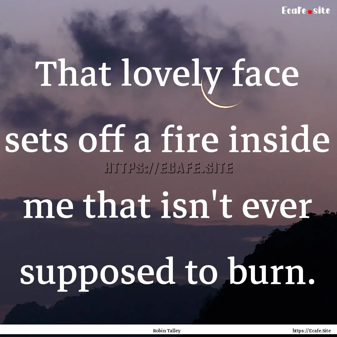 That lovely face sets off a fire inside me.... : Quote by Robin Talley