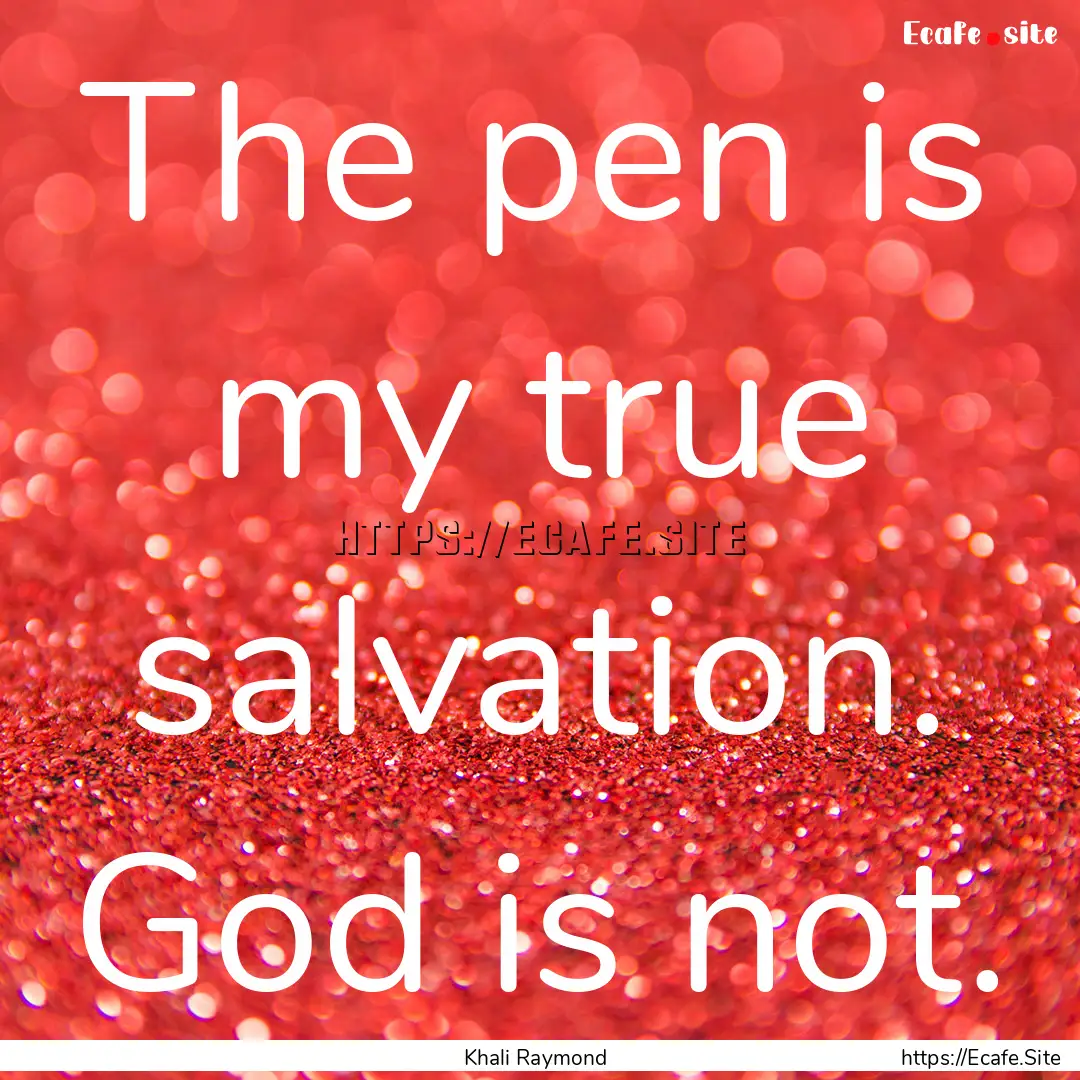 The pen is my true salvation. God is not..... : Quote by Khali Raymond