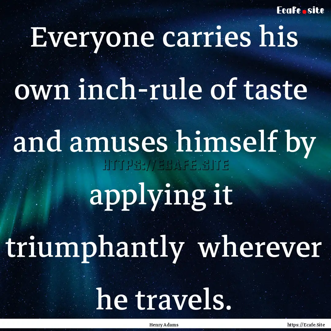 Everyone carries his own inch-rule of taste.... : Quote by Henry Adams