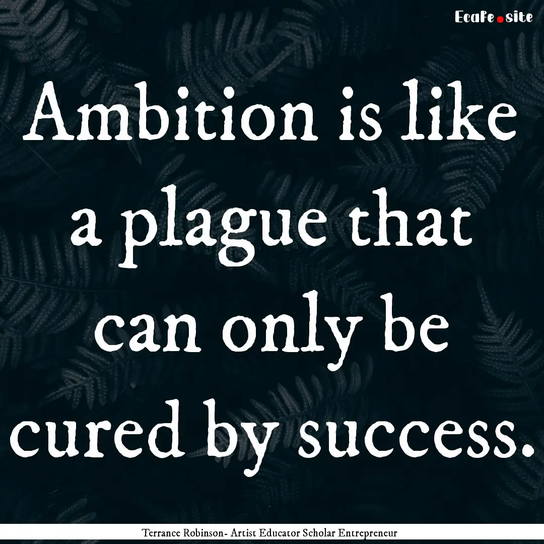 Ambition is like a plague that can only be.... : Quote by Terrance Robinson- Artist Educator Scholar Entrepreneur