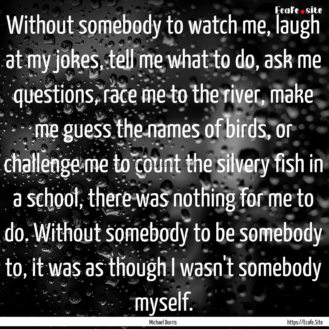 Without somebody to watch me, laugh at my.... : Quote by Michael Dorris