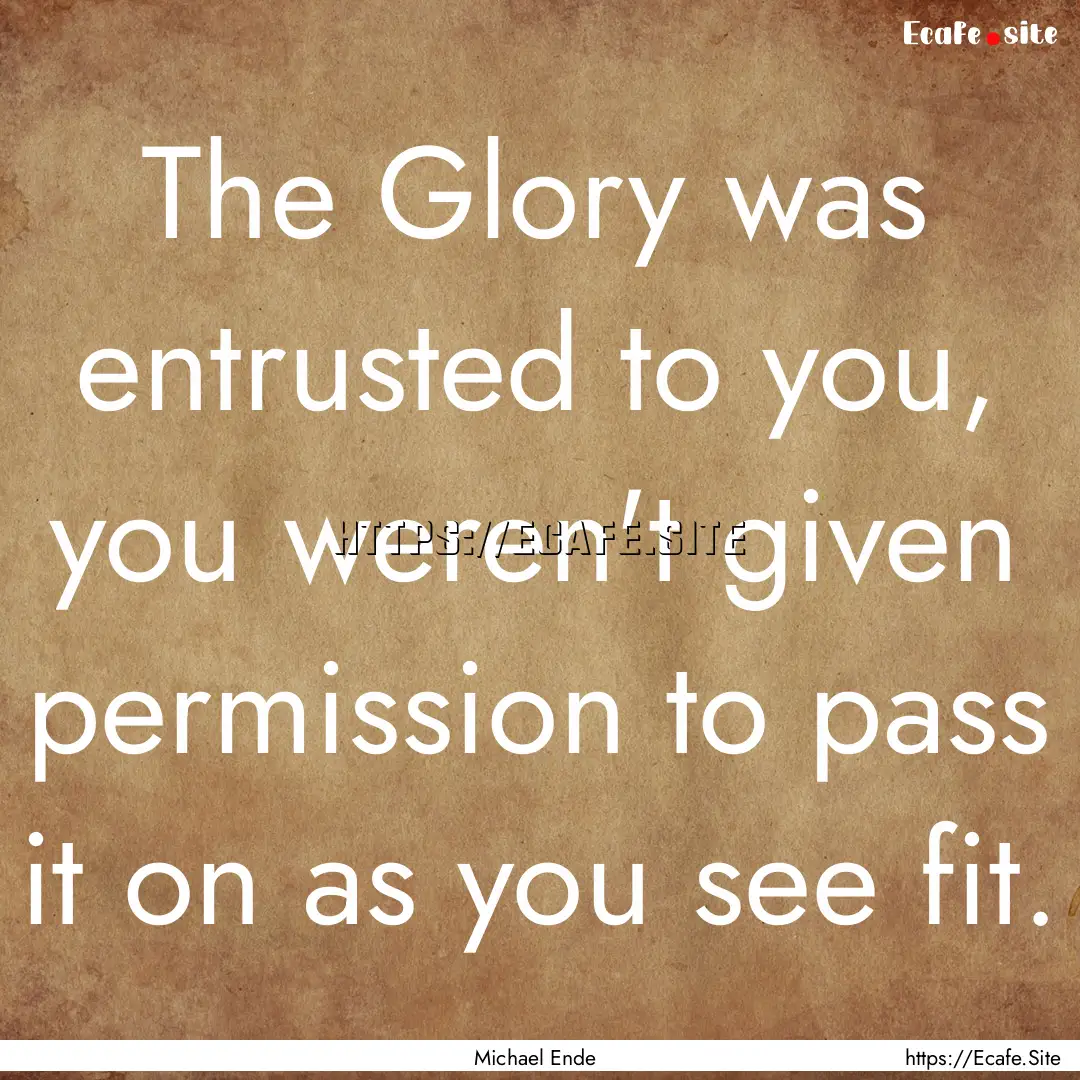 The Glory was entrusted to you, you weren't.... : Quote by Michael Ende