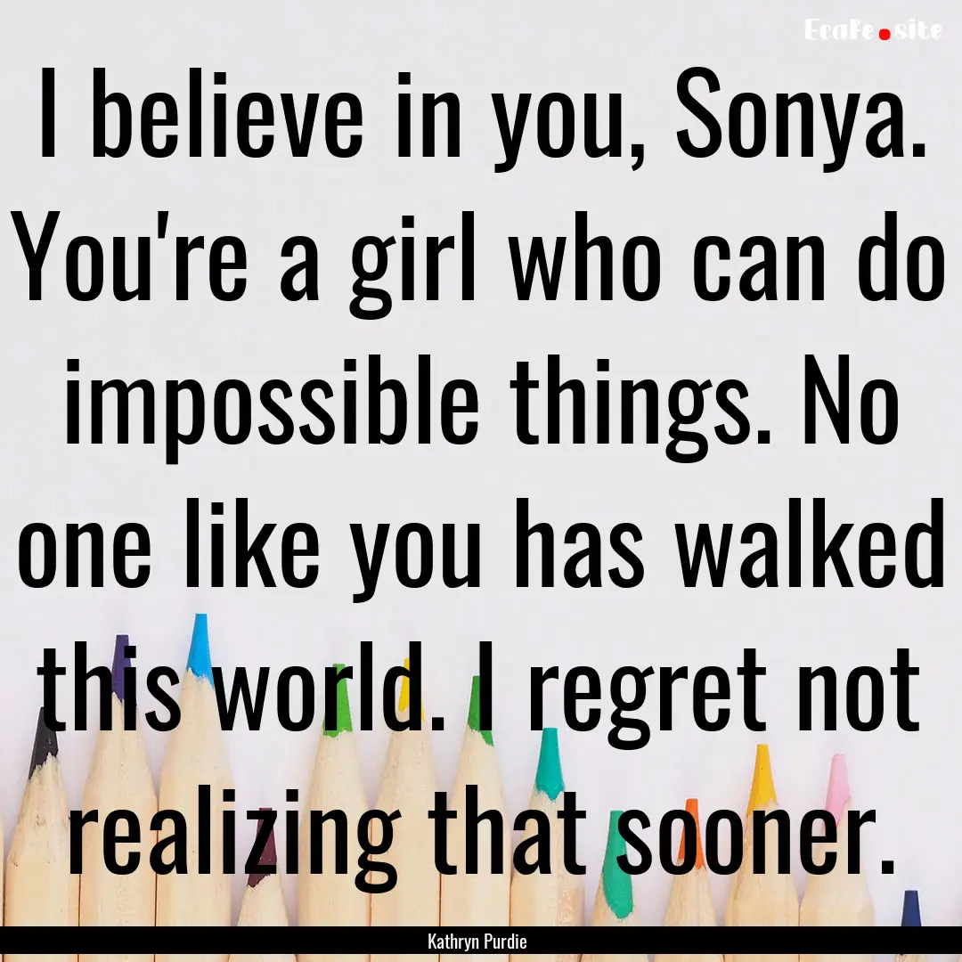 I believe in you, Sonya. You're a girl who.... : Quote by Kathryn Purdie