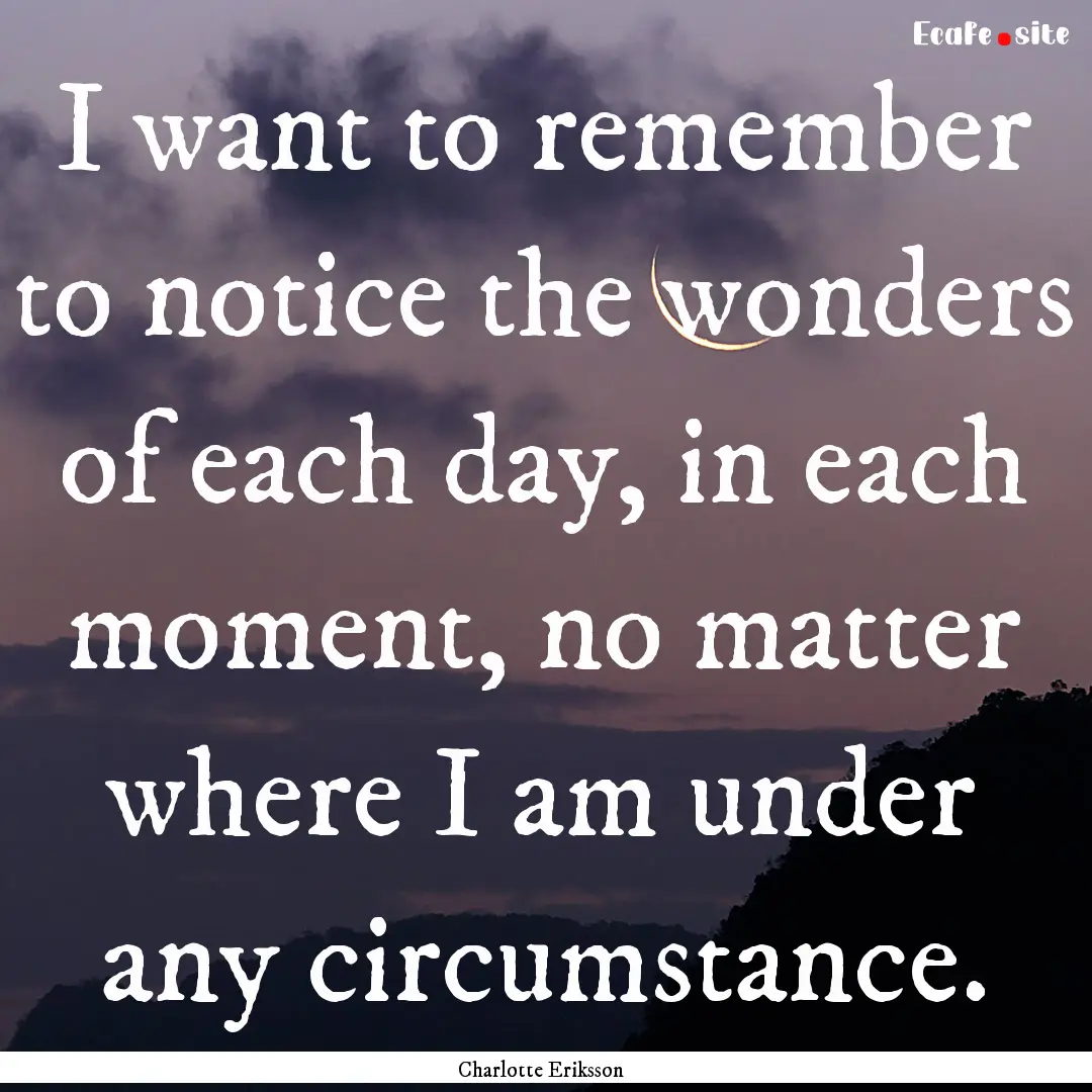 I want to remember to notice the wonders.... : Quote by Charlotte Eriksson